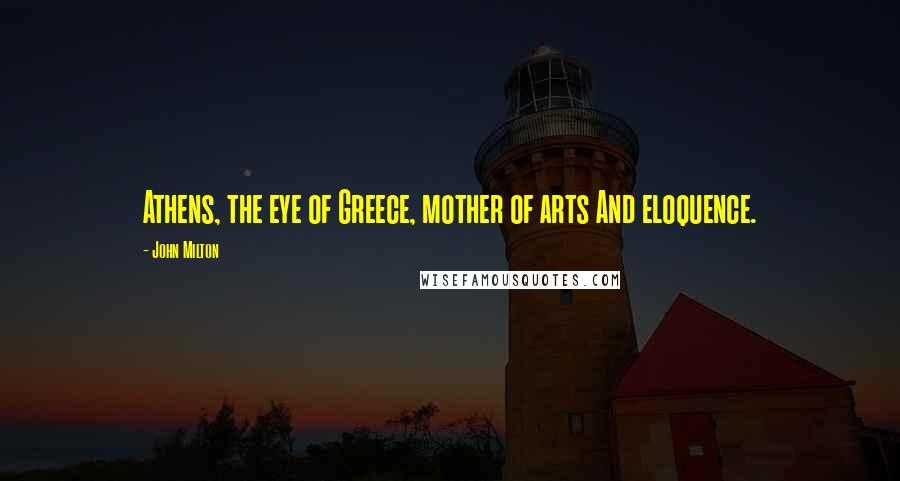 John Milton Quotes: Athens, the eye of Greece, mother of arts And eloquence.