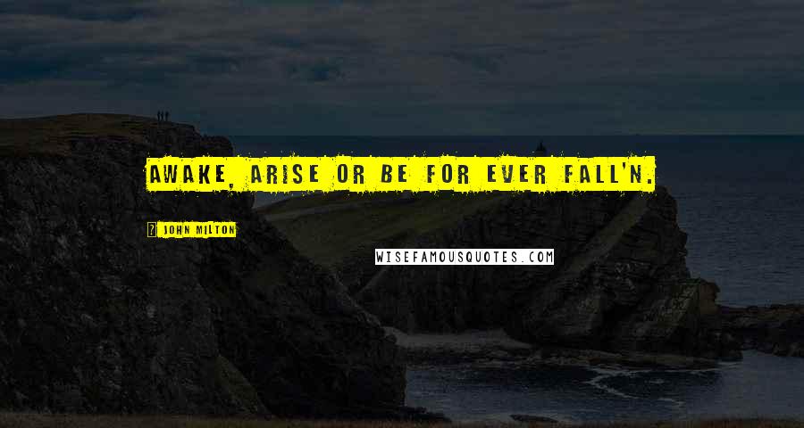 John Milton Quotes: Awake, arise or be for ever fall'n.