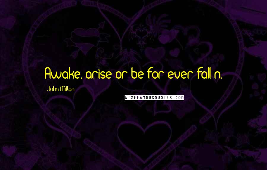 John Milton Quotes: Awake, arise or be for ever fall'n.