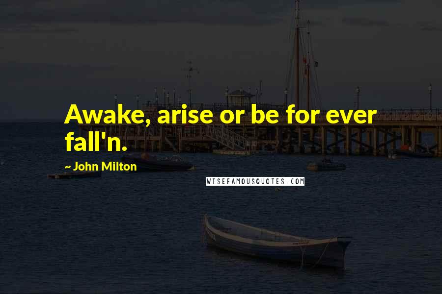 John Milton Quotes: Awake, arise or be for ever fall'n.