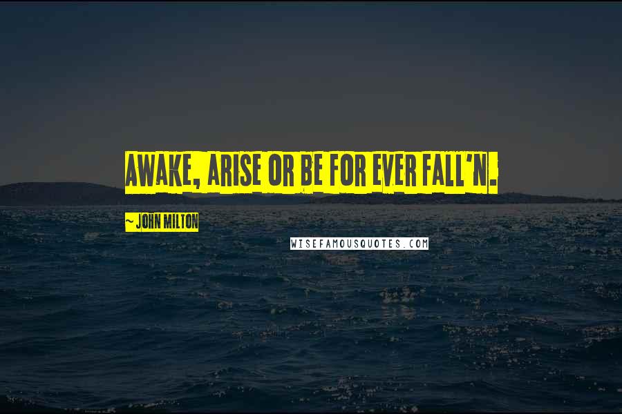 John Milton Quotes: Awake, arise or be for ever fall'n.