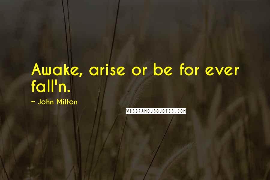 John Milton Quotes: Awake, arise or be for ever fall'n.