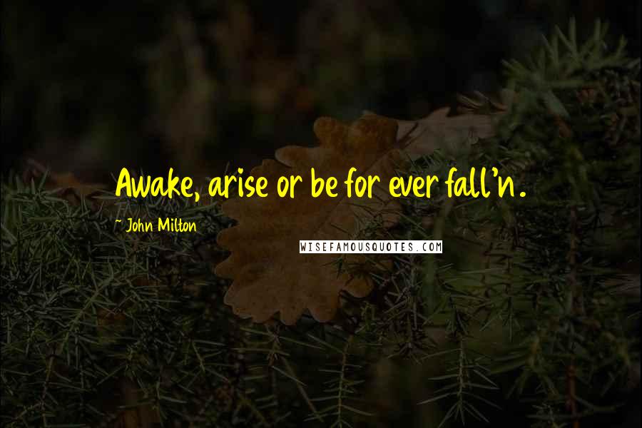 John Milton Quotes: Awake, arise or be for ever fall'n.