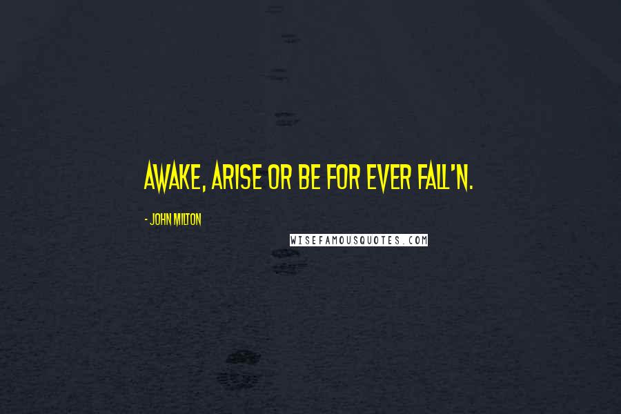 John Milton Quotes: Awake, arise or be for ever fall'n.