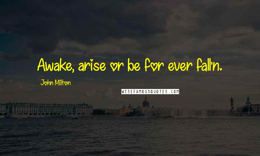 John Milton Quotes: Awake, arise or be for ever fall'n.