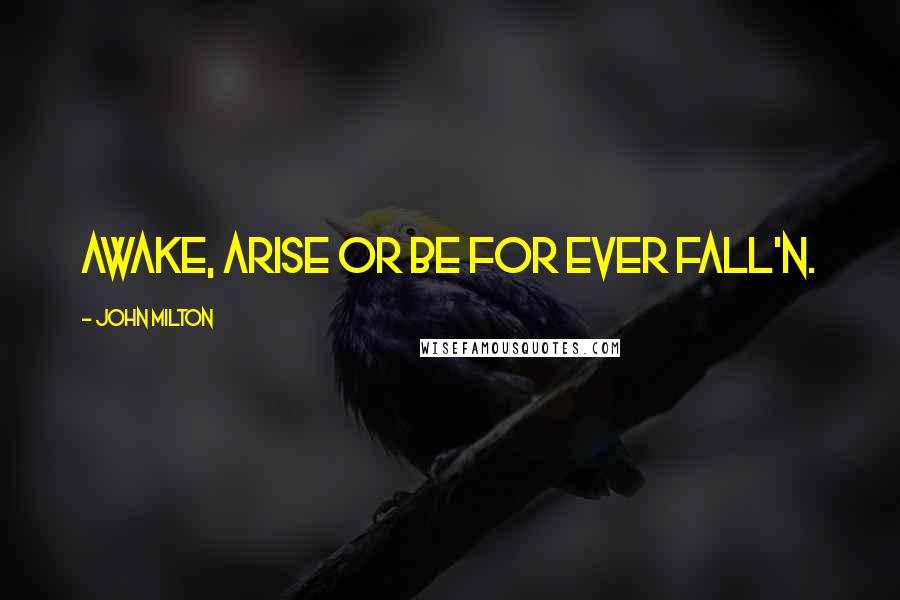 John Milton Quotes: Awake, arise or be for ever fall'n.