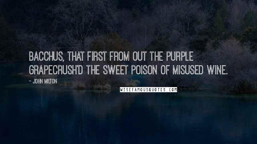 John Milton Quotes: Bacchus, that first from out the purple grapeCrush'd the sweet poison of misused wine.