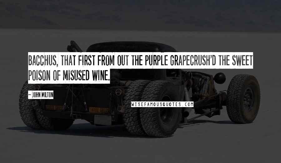 John Milton Quotes: Bacchus, that first from out the purple grapeCrush'd the sweet poison of misused wine.