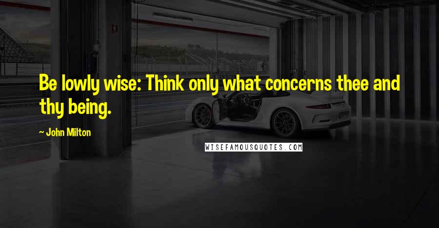 John Milton Quotes: Be lowly wise: Think only what concerns thee and thy being.