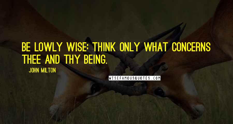 John Milton Quotes: Be lowly wise: Think only what concerns thee and thy being.