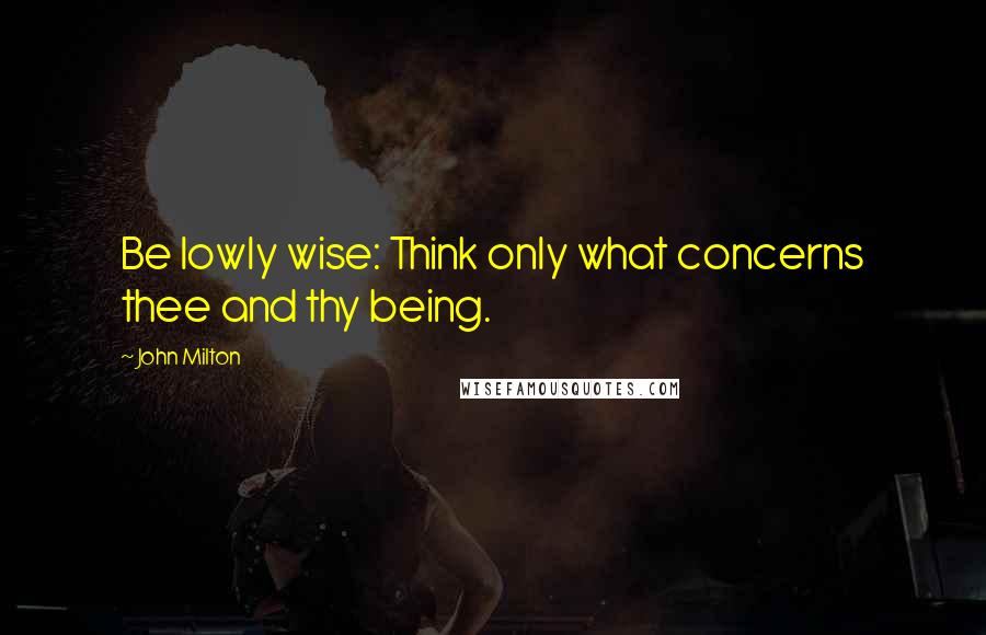 John Milton Quotes: Be lowly wise: Think only what concerns thee and thy being.