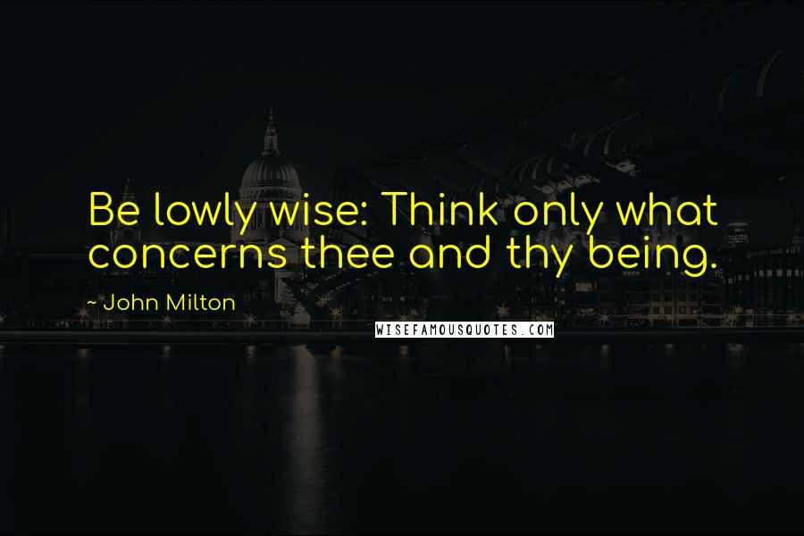 John Milton Quotes: Be lowly wise: Think only what concerns thee and thy being.