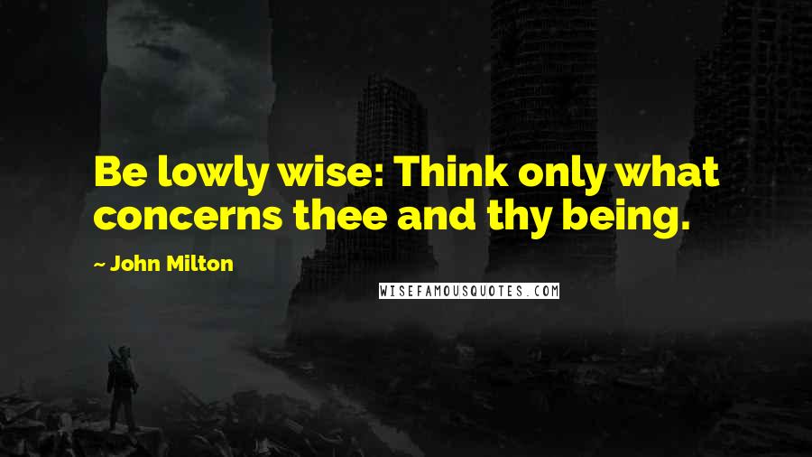 John Milton Quotes: Be lowly wise: Think only what concerns thee and thy being.