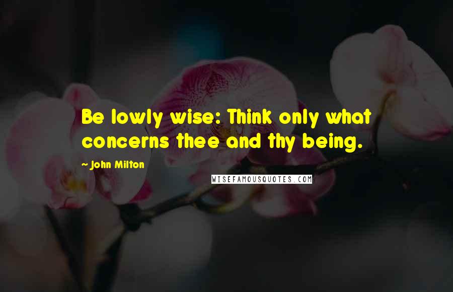 John Milton Quotes: Be lowly wise: Think only what concerns thee and thy being.