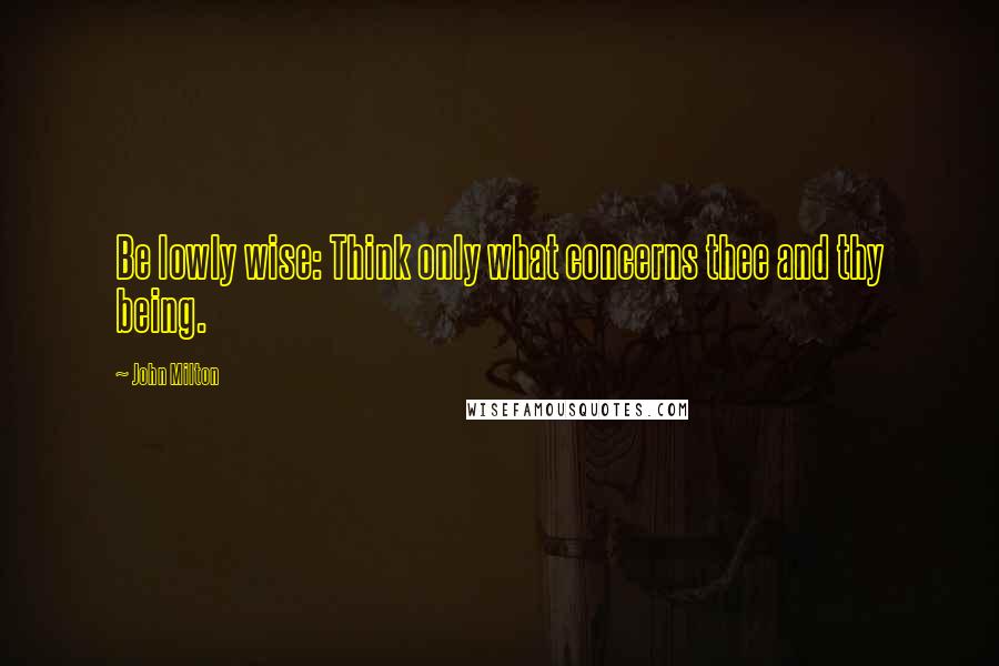 John Milton Quotes: Be lowly wise: Think only what concerns thee and thy being.