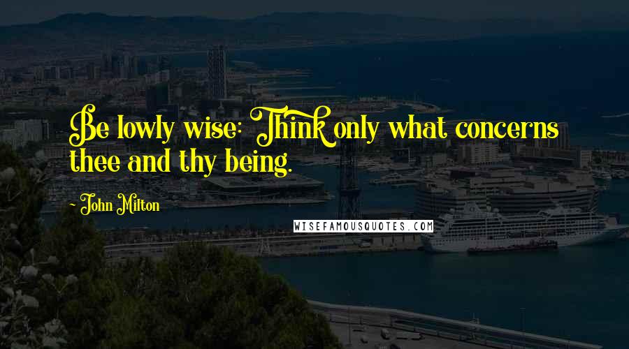 John Milton Quotes: Be lowly wise: Think only what concerns thee and thy being.