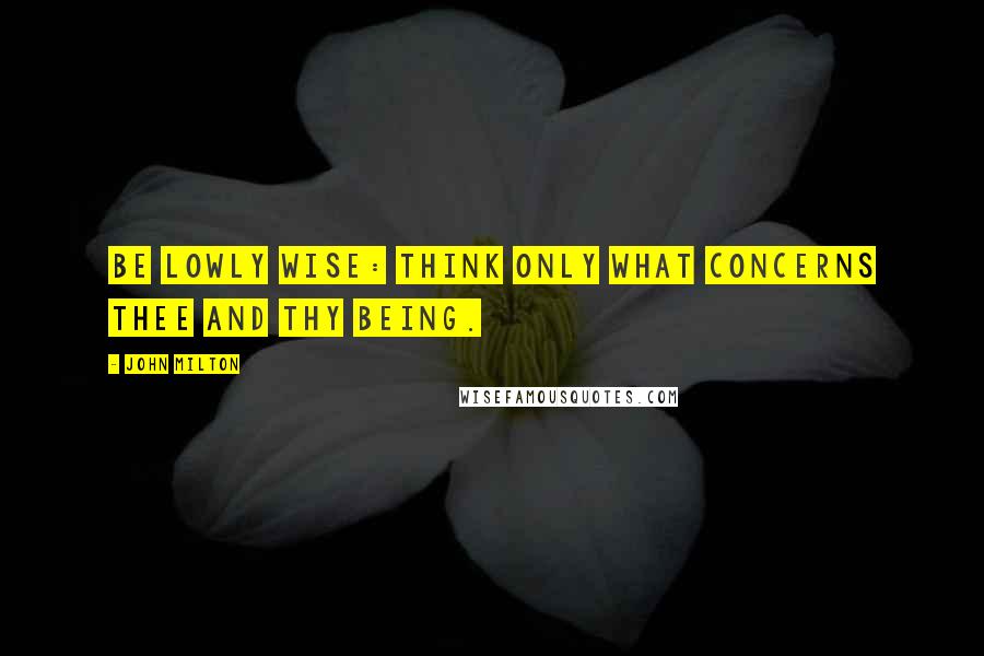 John Milton Quotes: Be lowly wise: Think only what concerns thee and thy being.