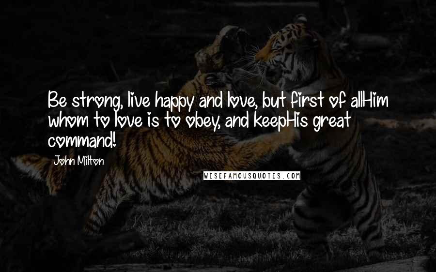 John Milton Quotes: Be strong, live happy and love, but first of allHim whom to love is to obey, and keepHis great command!