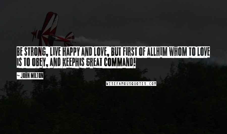 John Milton Quotes: Be strong, live happy and love, but first of allHim whom to love is to obey, and keepHis great command!