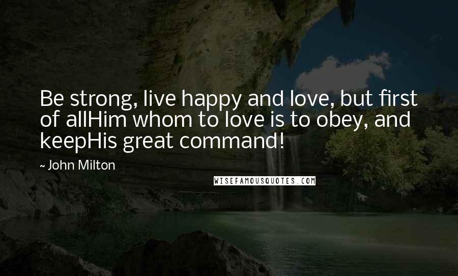 John Milton Quotes: Be strong, live happy and love, but first of allHim whom to love is to obey, and keepHis great command!