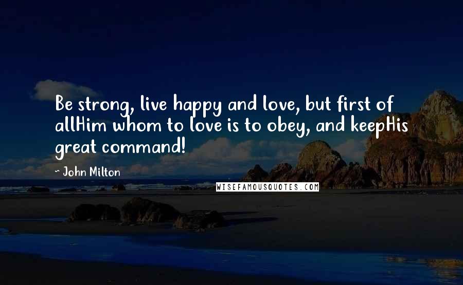 John Milton Quotes: Be strong, live happy and love, but first of allHim whom to love is to obey, and keepHis great command!