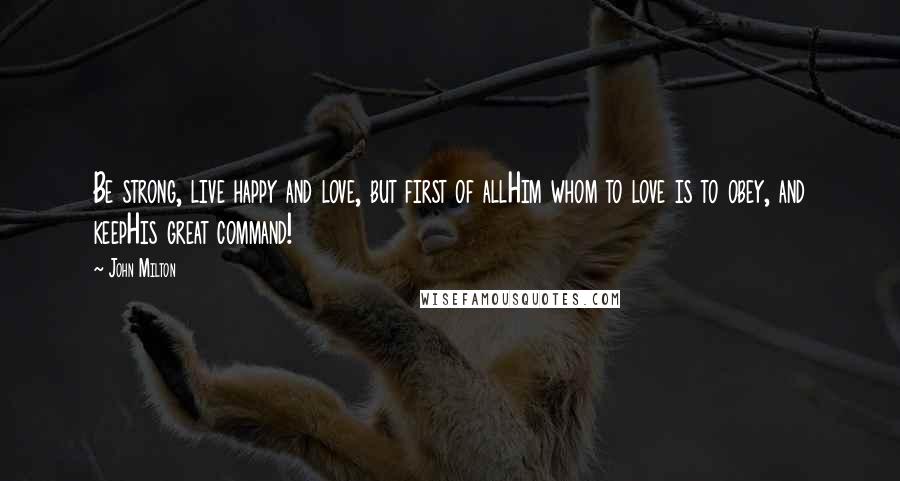 John Milton Quotes: Be strong, live happy and love, but first of allHim whom to love is to obey, and keepHis great command!