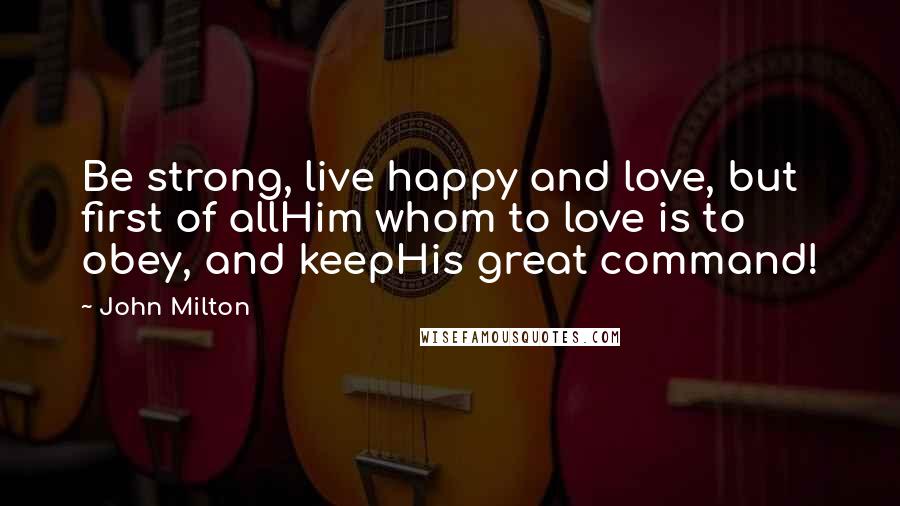 John Milton Quotes: Be strong, live happy and love, but first of allHim whom to love is to obey, and keepHis great command!