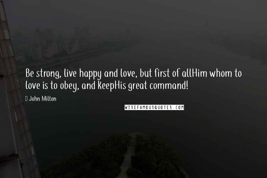 John Milton Quotes: Be strong, live happy and love, but first of allHim whom to love is to obey, and keepHis great command!