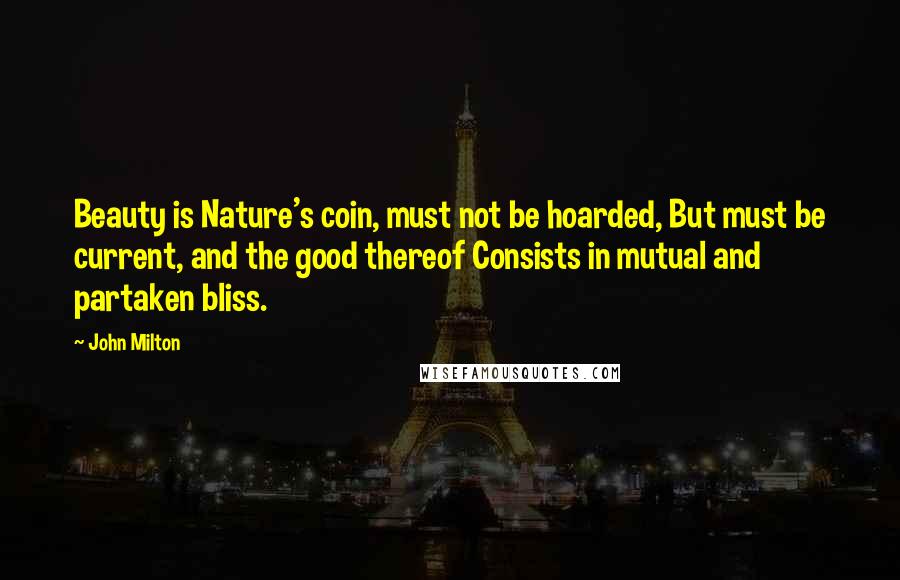 John Milton Quotes: Beauty is Nature's coin, must not be hoarded, But must be current, and the good thereof Consists in mutual and partaken bliss.