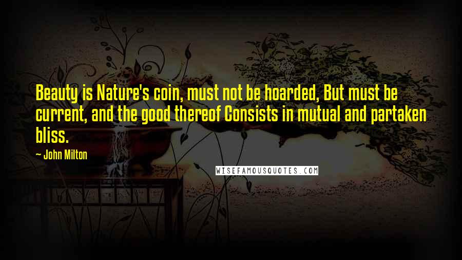 John Milton Quotes: Beauty is Nature's coin, must not be hoarded, But must be current, and the good thereof Consists in mutual and partaken bliss.