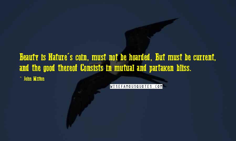 John Milton Quotes: Beauty is Nature's coin, must not be hoarded, But must be current, and the good thereof Consists in mutual and partaken bliss.