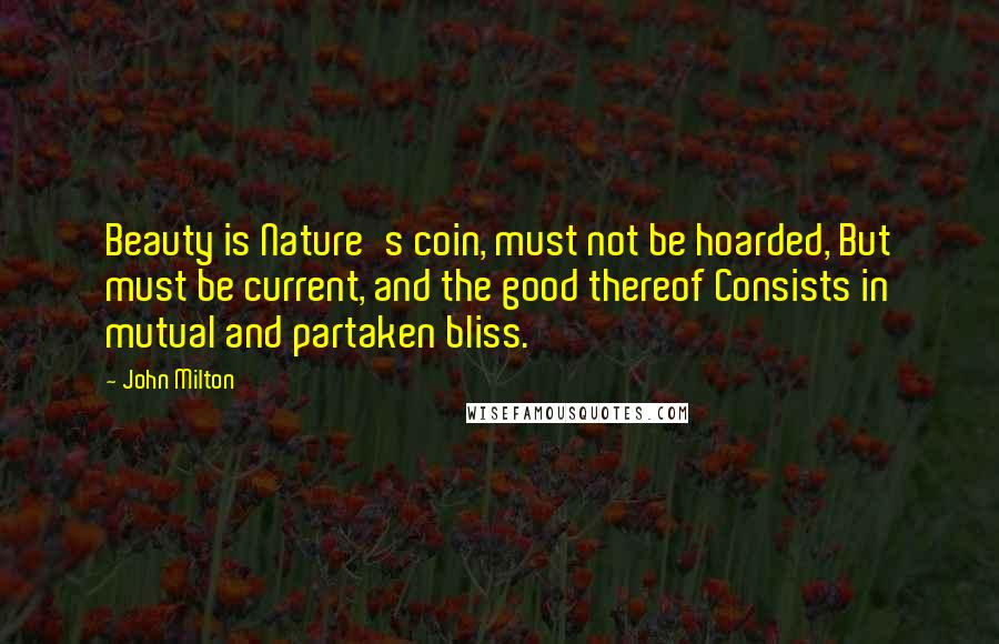 John Milton Quotes: Beauty is Nature's coin, must not be hoarded, But must be current, and the good thereof Consists in mutual and partaken bliss.