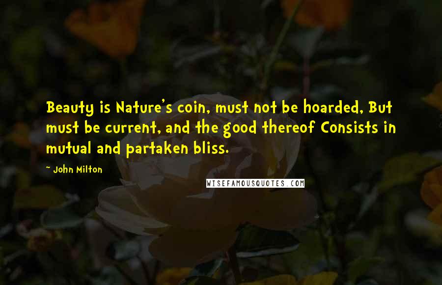 John Milton Quotes: Beauty is Nature's coin, must not be hoarded, But must be current, and the good thereof Consists in mutual and partaken bliss.