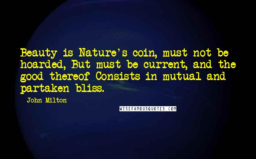 John Milton Quotes: Beauty is Nature's coin, must not be hoarded, But must be current, and the good thereof Consists in mutual and partaken bliss.