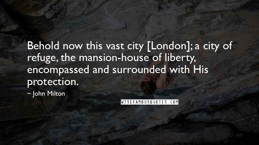 John Milton Quotes: Behold now this vast city [London]; a city of refuge, the mansion-house of liberty, encompassed and surrounded with His protection.