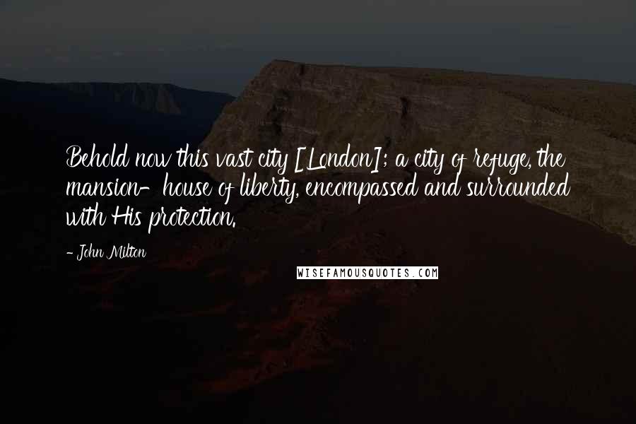 John Milton Quotes: Behold now this vast city [London]; a city of refuge, the mansion-house of liberty, encompassed and surrounded with His protection.