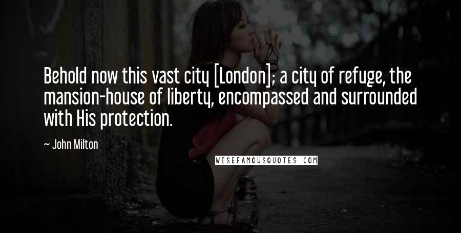 John Milton Quotes: Behold now this vast city [London]; a city of refuge, the mansion-house of liberty, encompassed and surrounded with His protection.