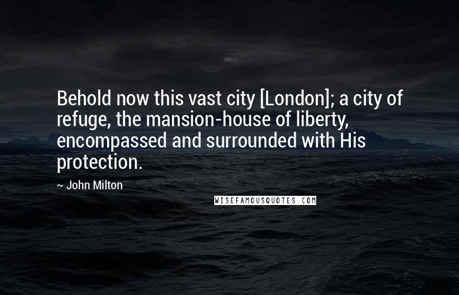 John Milton Quotes: Behold now this vast city [London]; a city of refuge, the mansion-house of liberty, encompassed and surrounded with His protection.