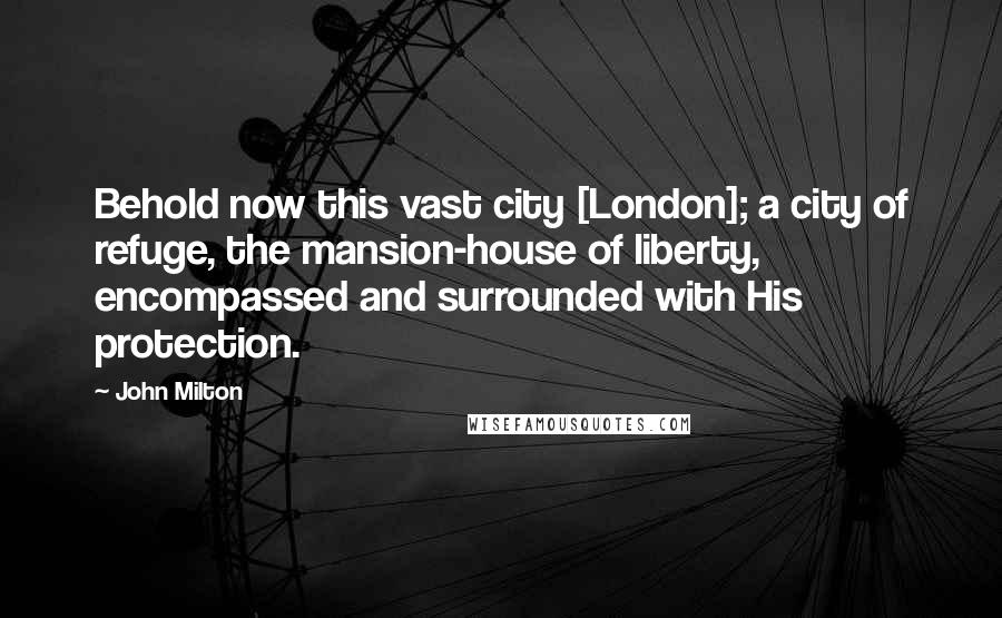 John Milton Quotes: Behold now this vast city [London]; a city of refuge, the mansion-house of liberty, encompassed and surrounded with His protection.