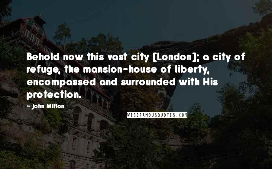 John Milton Quotes: Behold now this vast city [London]; a city of refuge, the mansion-house of liberty, encompassed and surrounded with His protection.