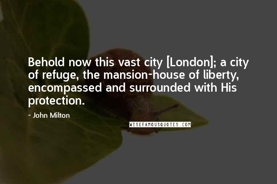 John Milton Quotes: Behold now this vast city [London]; a city of refuge, the mansion-house of liberty, encompassed and surrounded with His protection.