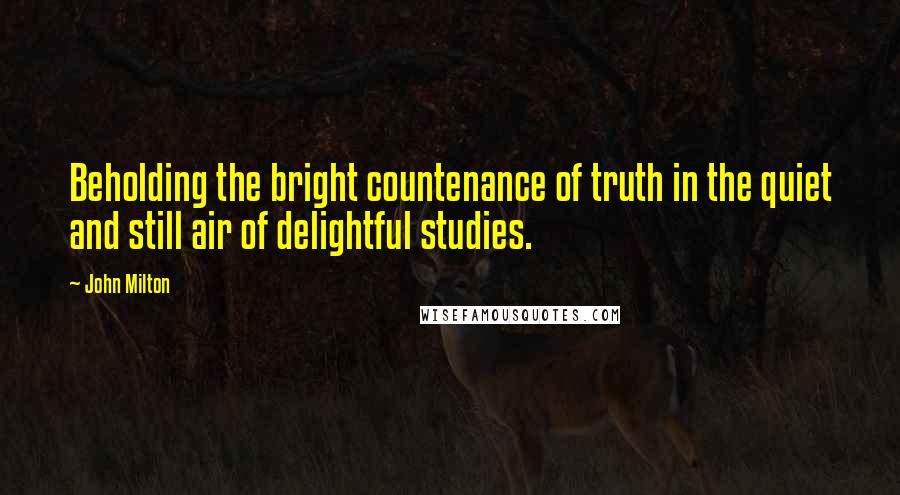 John Milton Quotes: Beholding the bright countenance of truth in the quiet and still air of delightful studies.