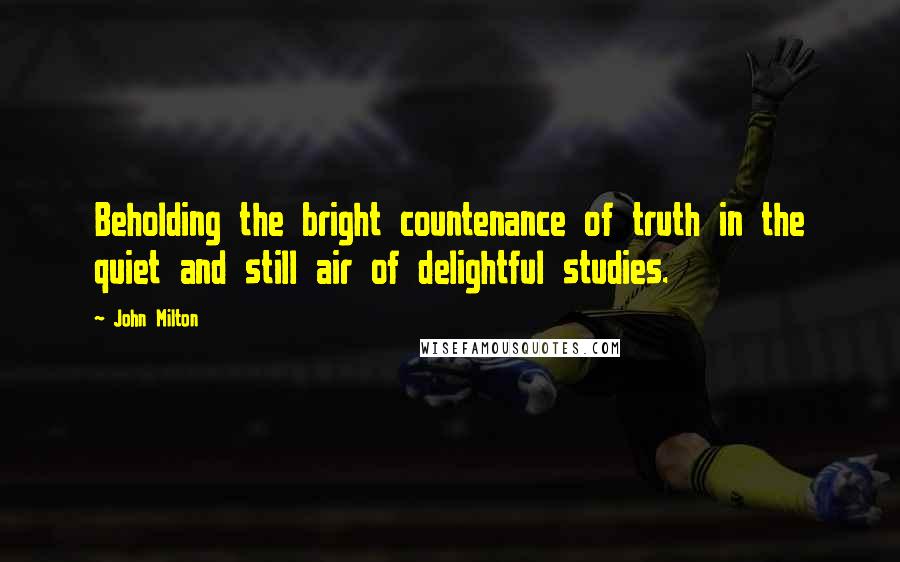 John Milton Quotes: Beholding the bright countenance of truth in the quiet and still air of delightful studies.