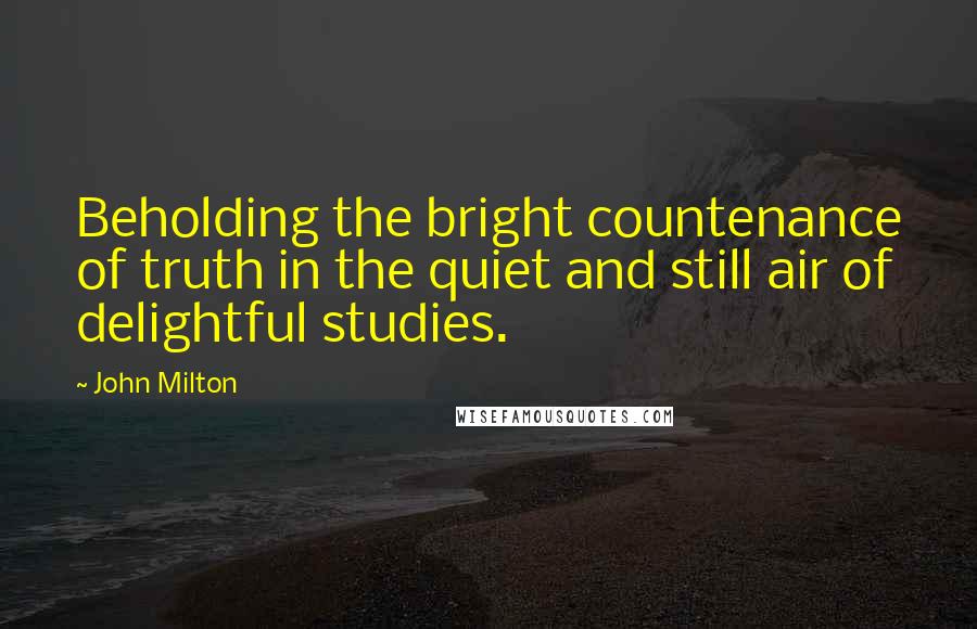 John Milton Quotes: Beholding the bright countenance of truth in the quiet and still air of delightful studies.