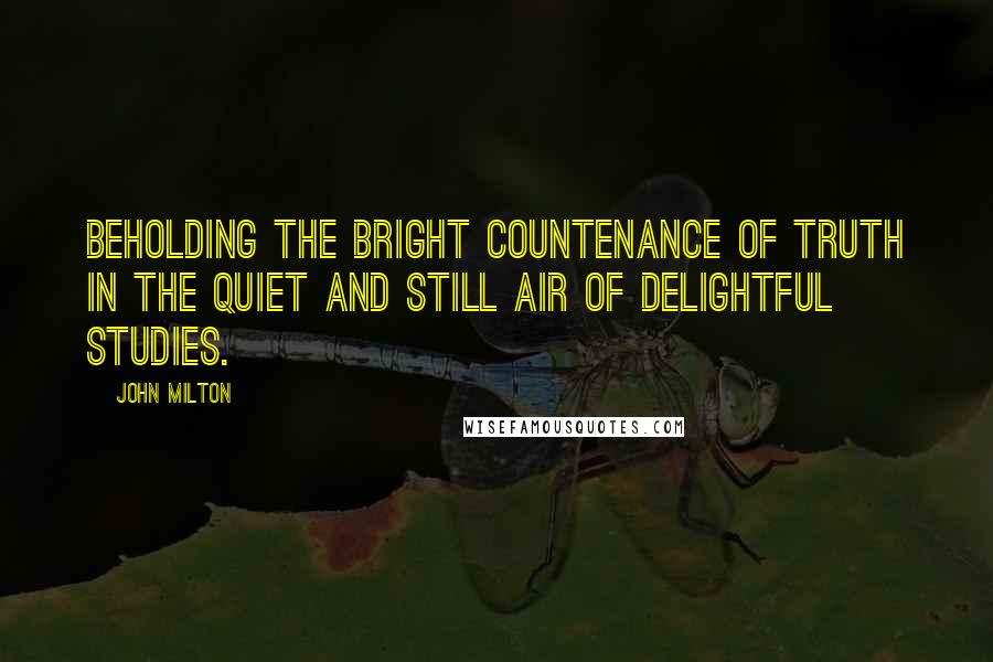 John Milton Quotes: Beholding the bright countenance of truth in the quiet and still air of delightful studies.