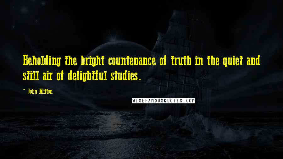 John Milton Quotes: Beholding the bright countenance of truth in the quiet and still air of delightful studies.