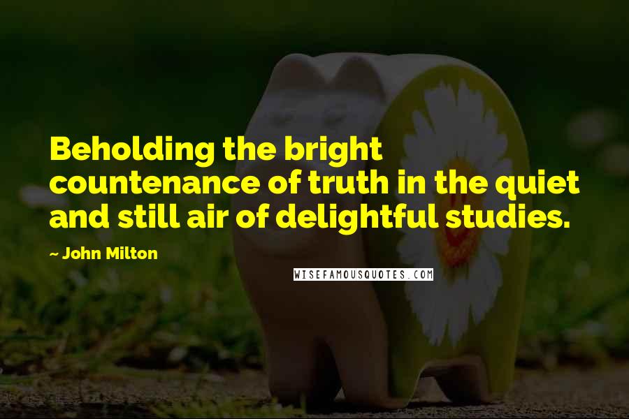 John Milton Quotes: Beholding the bright countenance of truth in the quiet and still air of delightful studies.