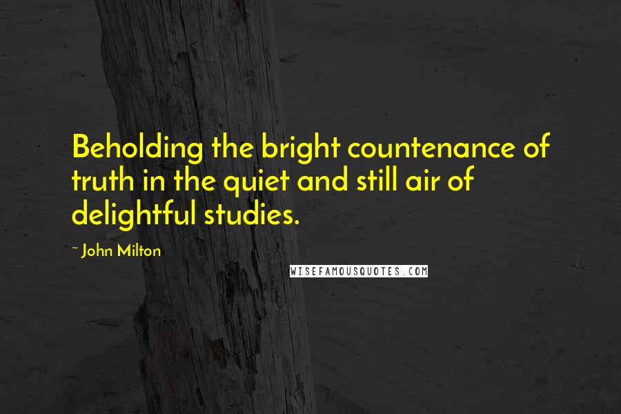 John Milton Quotes: Beholding the bright countenance of truth in the quiet and still air of delightful studies.