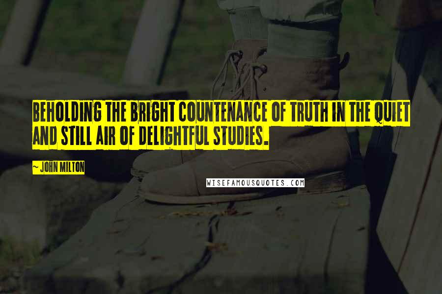 John Milton Quotes: Beholding the bright countenance of truth in the quiet and still air of delightful studies.