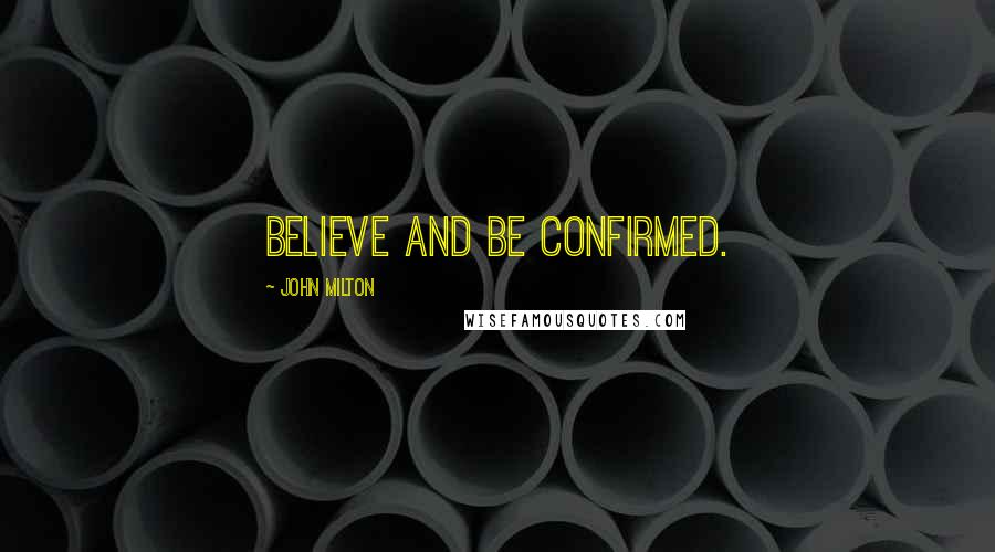 John Milton Quotes: Believe and be confirmed.